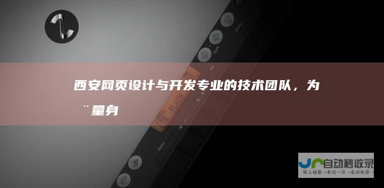 西安网页设计与开发：专业的技术团队，为您量身定制高质量网站